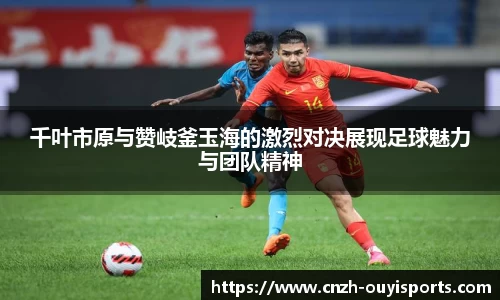 千叶市原与赞岐釜玉海的激烈对决展现足球魅力与团队精神