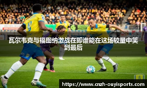 瓦尔韦克与福图纳激战在即谁能在这场较量中笑到最后